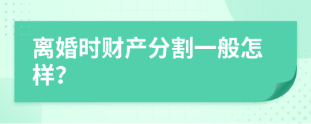 离婚时财产分割一般怎样？