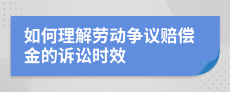 如何理解劳动争议赔偿金的诉讼时效