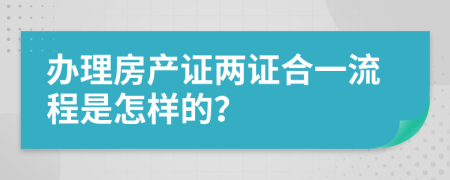 办理房产证两证合一流程是怎样的？