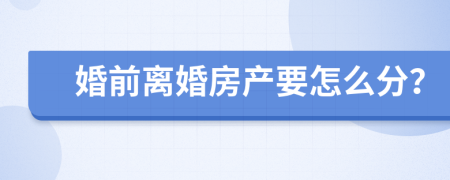 婚前离婚房产要怎么分？