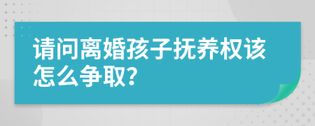 请问离婚孩子抚养权该怎么争取？