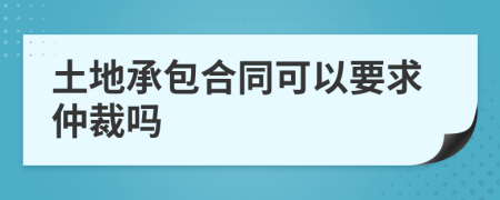 土地承包合同可以要求仲裁吗