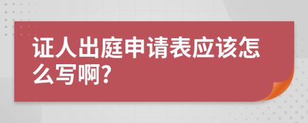 证人出庭申请表应该怎么写啊?