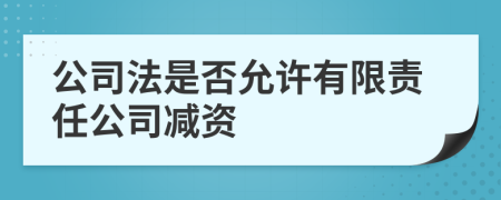 公司法是否允许有限责任公司减资