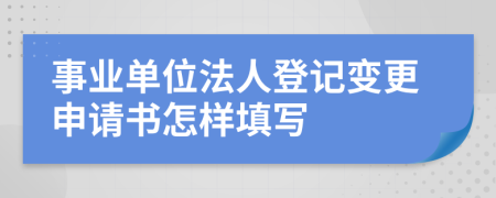 事业单位法人登记变更申请书怎样填写