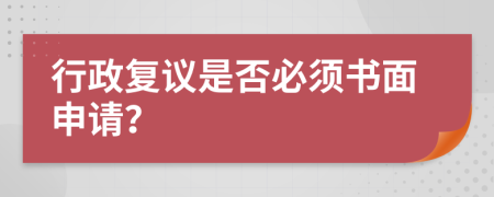 行政复议是否必须书面申请？