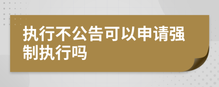 执行不公告可以申请强制执行吗