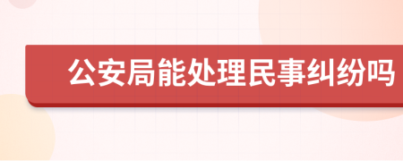 公安局能处理民事纠纷吗