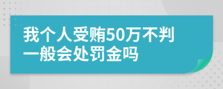 我个人受贿50万不判一般会处罚金吗