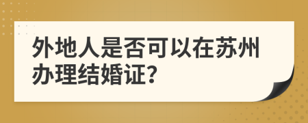 外地人是否可以在苏州办理结婚证？