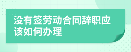 没有签劳动合同辞职应该如何办理