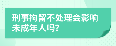 刑事拘留不处理会影响未成年人吗？