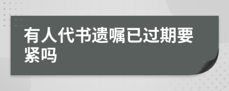 有人代书遗嘱已过期要紧吗
