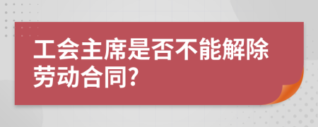 工会主席是否不能解除劳动合同?