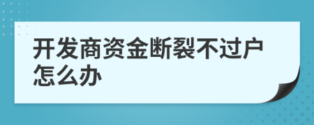 开发商资金断裂不过户怎么办