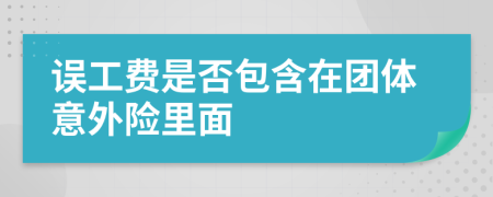 误工费是否包含在团体意外险里面