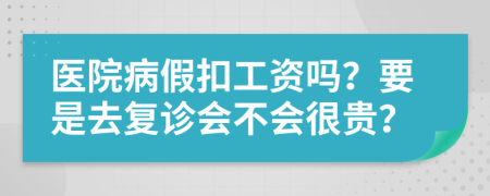 医院病假扣工资吗？要是去复诊会不会很贵？