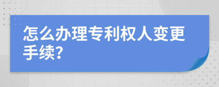 怎么办理专利权人变更手续？