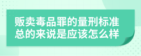 贩卖毒品罪的量刑标准总的来说是应该怎么样