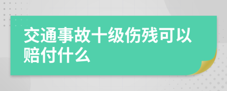 交通事故十级伤残可以赔付什么