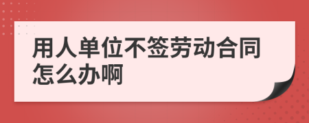 用人单位不签劳动合同怎么办啊