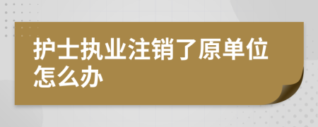 护士执业注销了原单位怎么办