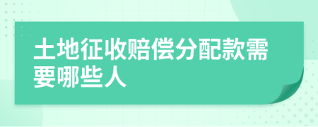 土地征收赔偿分配款需要哪些人