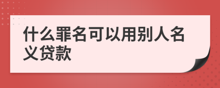 什么罪名可以用别人名义贷款