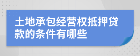 土地承包经营权抵押贷款的条件有哪些