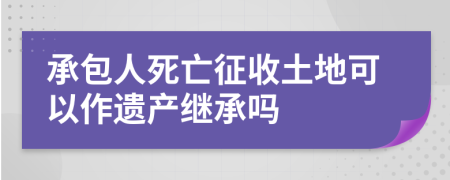 承包人死亡征收土地可以作遗产继承吗