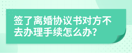 签了离婚协议书对方不去办理手续怎么办？