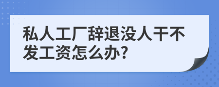 私人工厂辞退没人干不发工资怎么办?