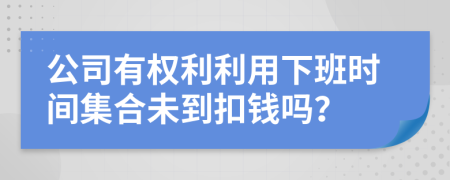 公司有权利利用下班时间集合未到扣钱吗？