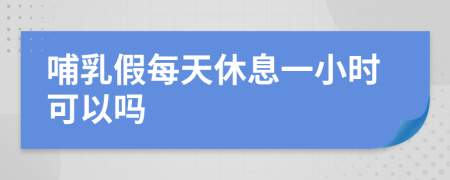 哺乳假每天休息一小时可以吗