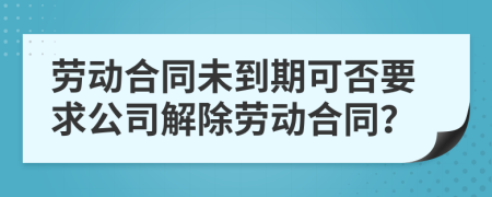 劳动合同未到期可否要求公司解除劳动合同？