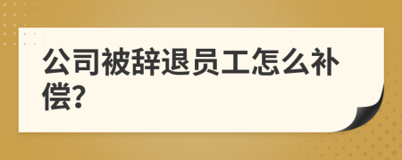 公司被辞退员工怎么补偿？