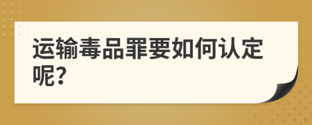 运输毒品罪要如何认定呢？