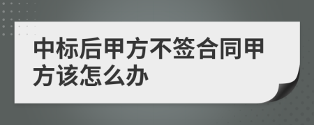 中标后甲方不签合同甲方该怎么办