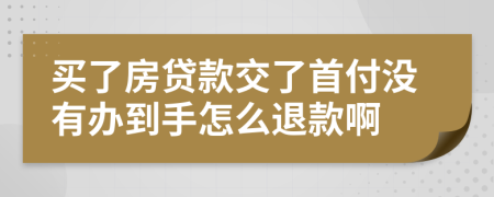 买了房贷款交了首付没有办到手怎么退款啊