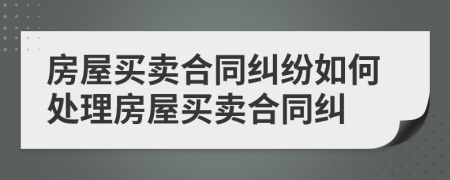 房屋买卖合同纠纷如何处理房屋买卖合同纠