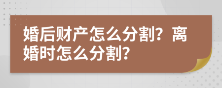 婚后财产怎么分割？离婚时怎么分割？