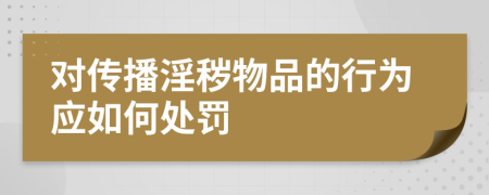 对传播淫秽物品的行为应如何处罚