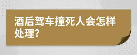 酒后驾车撞死人会怎样处理？