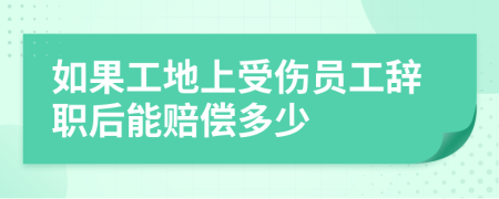 如果工地上受伤员工辞职后能赔偿多少