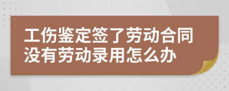 工伤鉴定签了劳动合同没有劳动录用怎么办