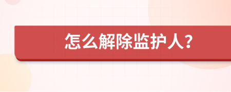 怎么解除监护人？