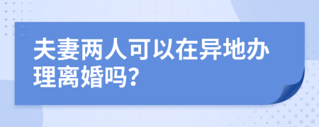 夫妻两人可以在异地办理离婚吗？