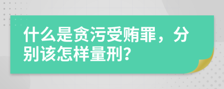 什么是贪污受贿罪，分别该怎样量刑？