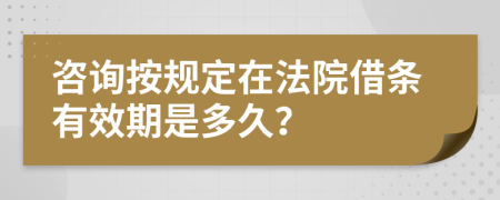 咨询按规定在法院借条有效期是多久？