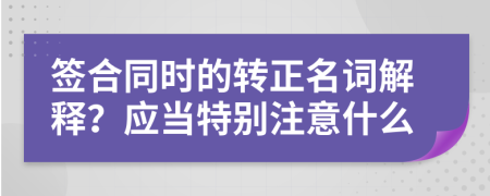 签合同时的转正名词解释？应当特别注意什么